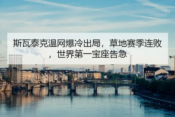斯瓦泰克温网爆冷出局，草地赛季连败，世界第一宝座告急
